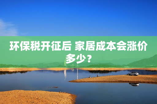 环保税开征后 家居成本会涨价多少？
