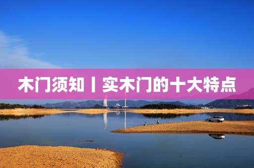 木门须知丨实木门的十大特点