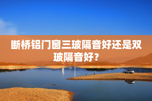 断桥铝门窗三玻隔音好还是双玻隔音好？