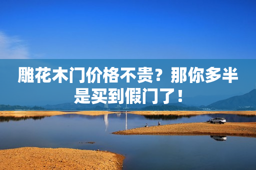 雕花木门价格不贵？那你多半是买到假门了！