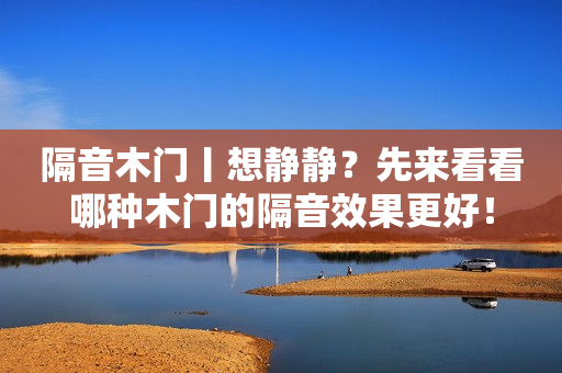 隔音木门丨想静静？先来看看哪种木门的隔音效果更好！
