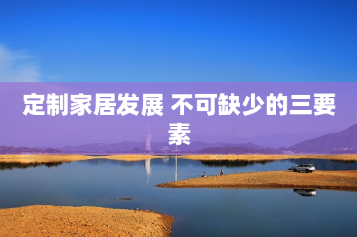 定制家居发展 不可缺少的三要素