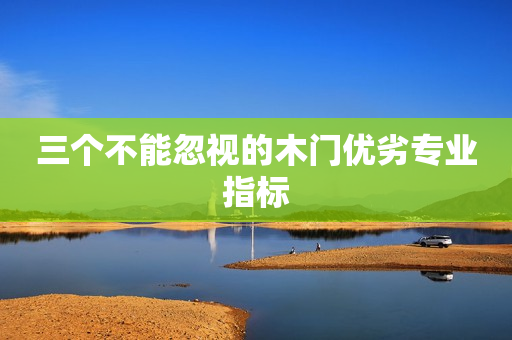 三个不能忽视的木门优劣专业指标