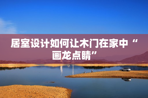 居室设计如何让木门在家中“画龙点睛”