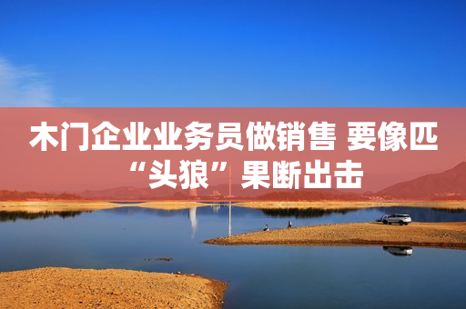 木门企业业务员做销售 要像匹“头狼”果断出击