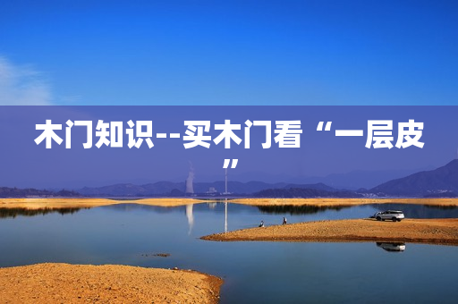木门知识--买木门看“一层皮”