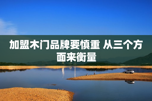 加盟木门品牌要慎重 从三个方面来衡量