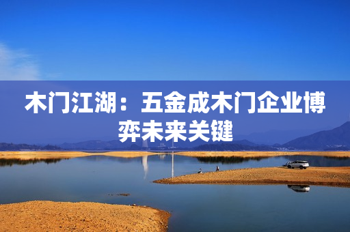 木门江湖：五金成木门企业博弈未来关键