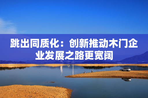 跳出同质化：创新推动木门企业发展之路更宽阔