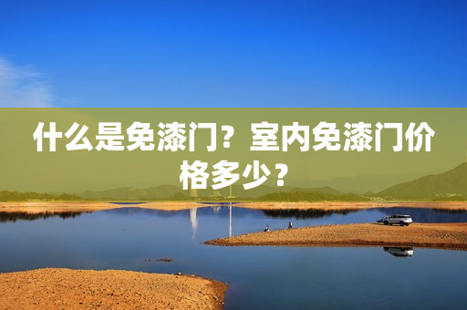 什么是免漆门？室内免漆门价格多少？