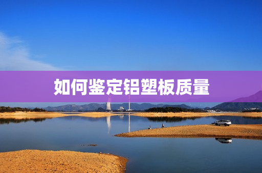 如何鉴定铝塑板质量