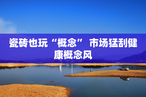 瓷砖也玩“概念” 市场猛刮健康概念风
