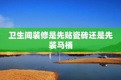 卫生间装修是先贴瓷砖还是先装马桶