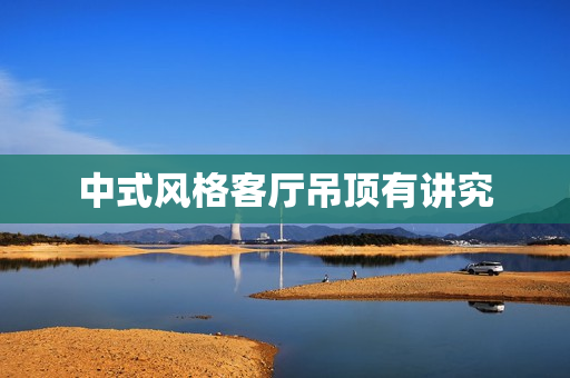 中式风格客厅吊顶有讲究