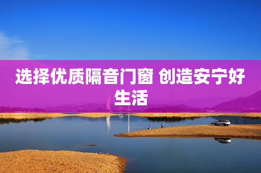 选择优质隔音门窗 创造安宁好生活
