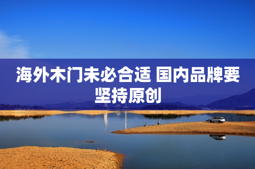 海外木门未必合适 国内品牌要坚持原创