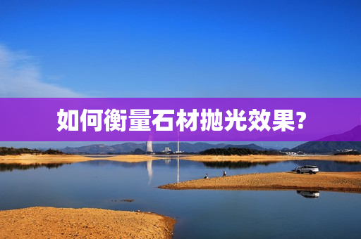 如何衡量石材抛光效果?