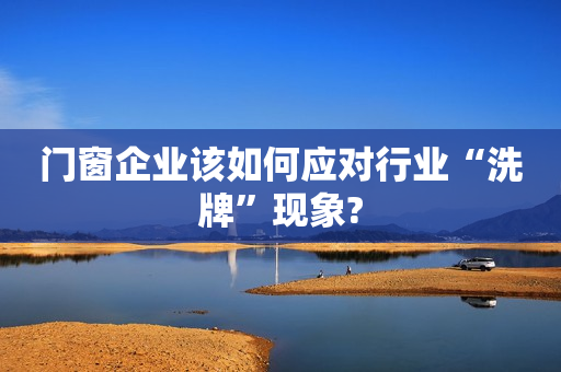门窗企业该如何应对行业“洗牌”现象?
