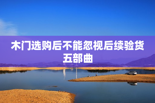 木门选购后不能忽视后续验货五部曲