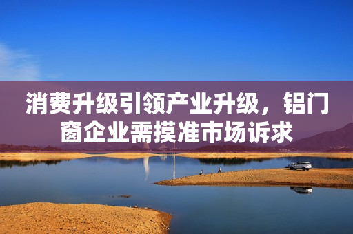 消费升级引领产业升级，铝门窗企业需摸准市场诉求
