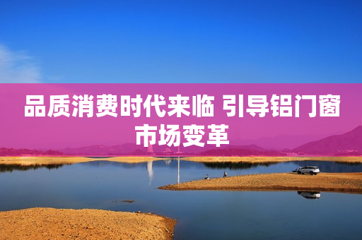 品质消费时代来临 引导铝门窗市场变革