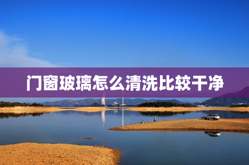 门窗玻璃怎么清洗比较干净