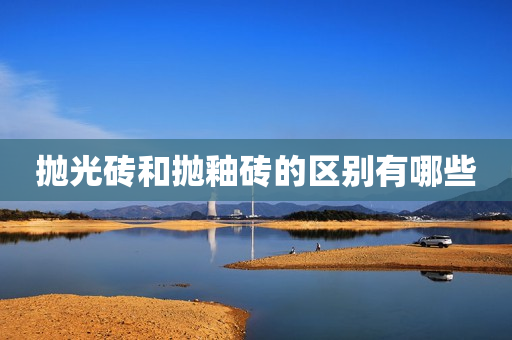 抛光砖和抛釉砖的区别有哪些
