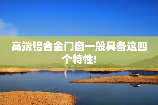 高端铝合金门窗一般具备这四个特性!