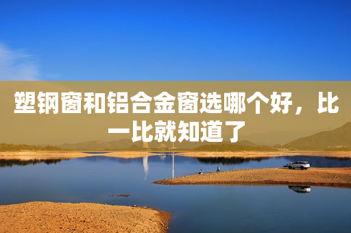 塑钢窗和铝合金窗选哪个好，比一比就知道了