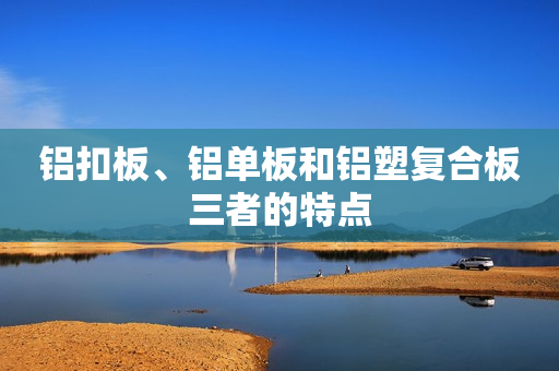 铝扣板、铝单板和铝塑复合板三者的特点