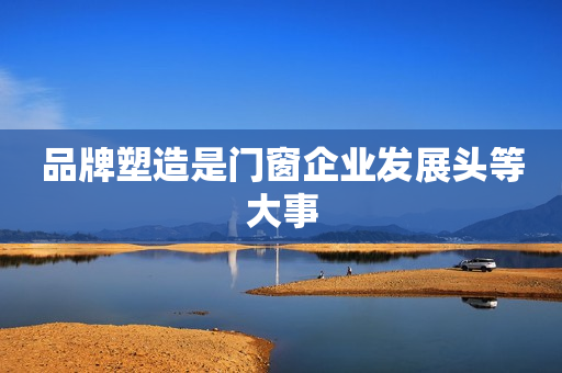 品牌塑造是门窗企业发展头等大事