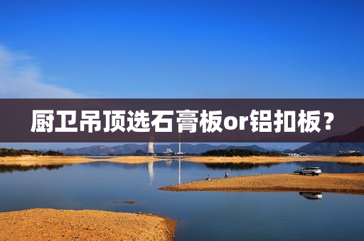 厨卫吊顶选石膏板or铝扣板？