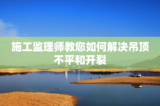 施工监理师教您如何解决吊顶不平和开裂