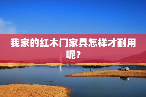 我家的红木门家具怎样才耐用呢？
