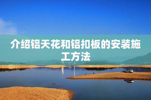 介绍铝天花和铝扣板的安装施工方法