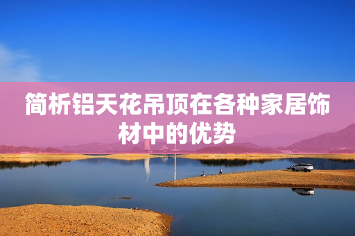 简析铝天花吊顶在各种家居饰材中的优势