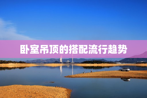 卧室吊顶的搭配流行趋势