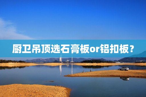 厨卫吊顶选石膏板or铝扣板？