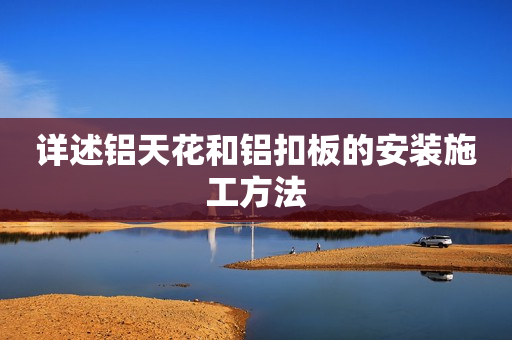 详述铝天花和铝扣板的安装施工方法