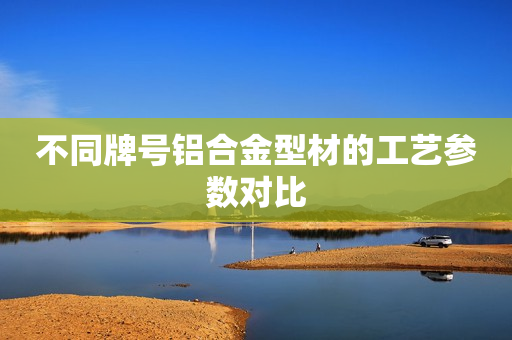 不同牌号铝合金型材的工艺参数对比