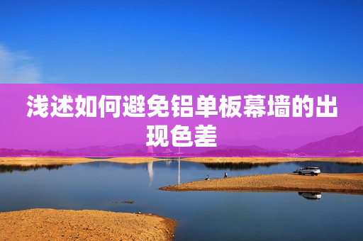 浅述如何避免铝单板幕墙的出现色差