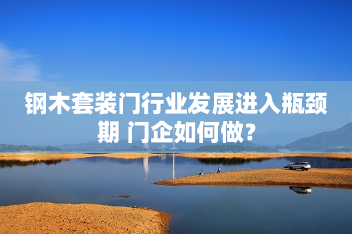 钢木套装门行业发展进入瓶颈期 门企如何做？