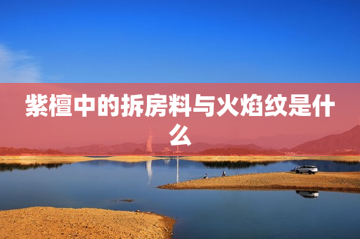 紫檀中的拆房料与火焰纹是什么