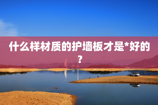 什么样材质的护墙板才是*好的？