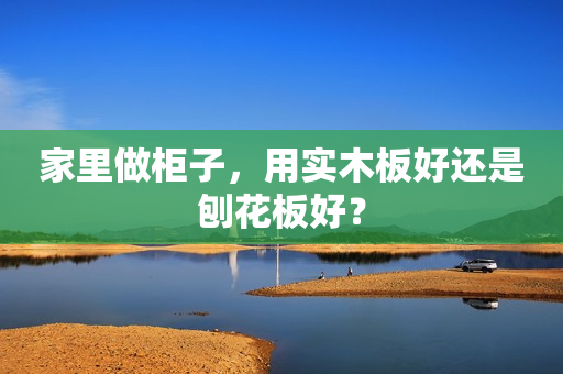 家里做柜子，用实木板好还是刨花板好？