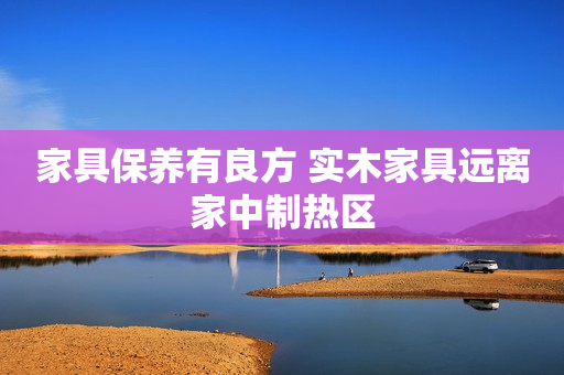 家具保养有良方 实木家具远离家中制热区