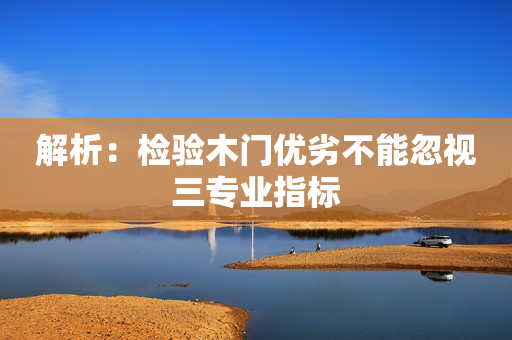 解析：检验木门优劣不能忽视三专业指标