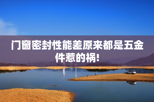 门窗密封性能差原来都是五金件惹的祸!