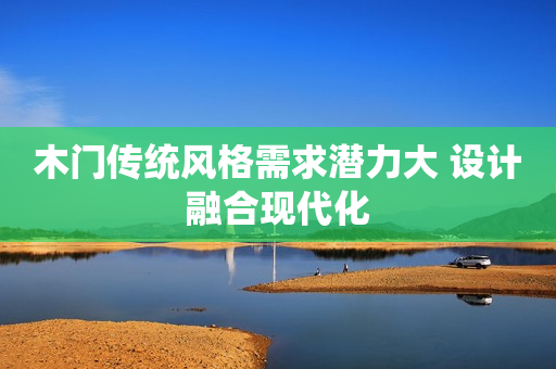 木门传统风格需求潜力大 设计融合现代化