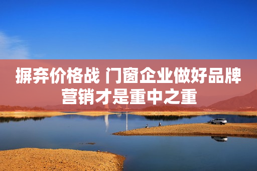 摒弃价格战 门窗企业做好品牌营销才是重中之重
